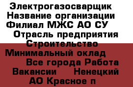 Электрогазосварщик › Название организации ­ Филиал МЖС АО СУ-155 › Отрасль предприятия ­ Строительство › Минимальный оклад ­ 45 000 - Все города Работа » Вакансии   . Ненецкий АО,Красное п.